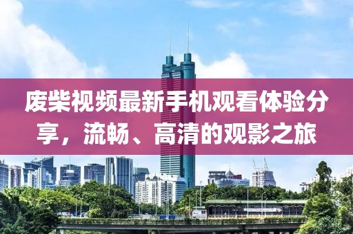 废柴视频最新手机观看体验分享，流畅、高清的观影之旅