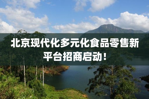北京现代化多元化食品零售新平台招商启动！