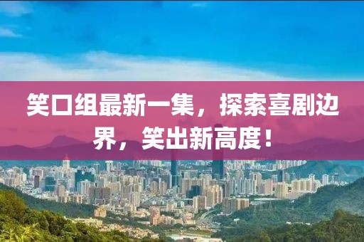 笑口组最新一集，探索喜剧边界，笑出新高度！