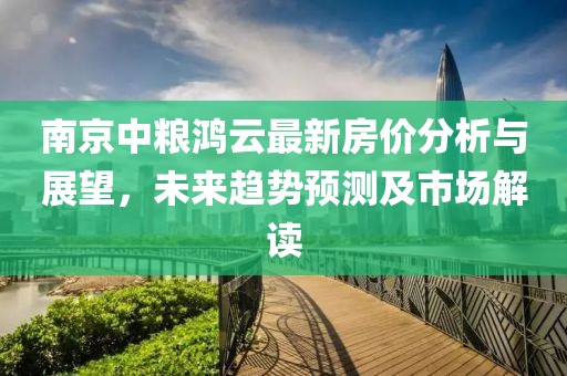 南京中粮鸿云最新房价分析与展望，未来趋势预测及市场解读