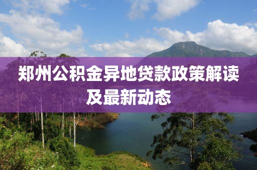 郑州公积金异地贷款政策解读及最新动态