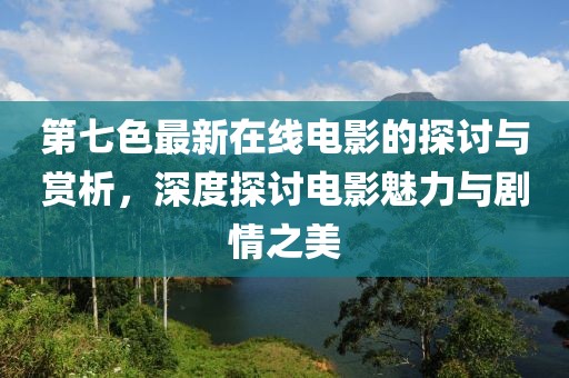 第七色最新在线电影的探讨与赏析，深度探讨电影魅力与剧情之美