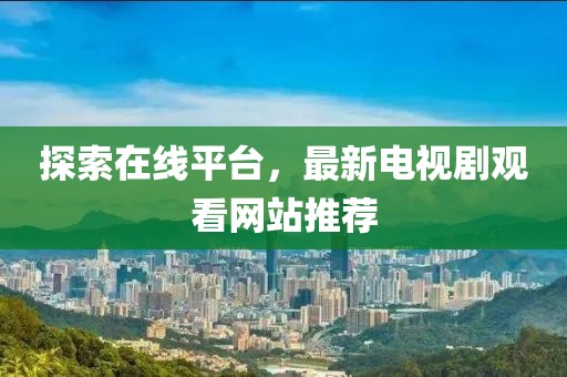 探索在线平台，最新电视剧观看网站推荐