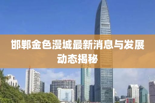 邯郸金色漫城最新消息与发展动态揭秘