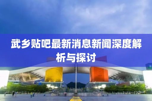 武乡贴吧最新消息新闻深度解析与探讨