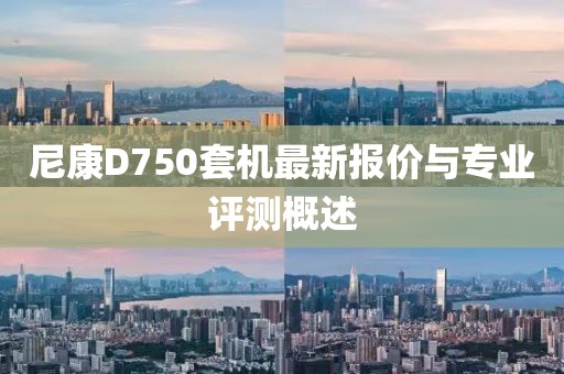 尼康D750套机最新报价与专业评测概述