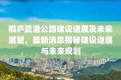 桐庐疏港公路建设进展及未来展望，最新消息揭秘建设进展与未来规划