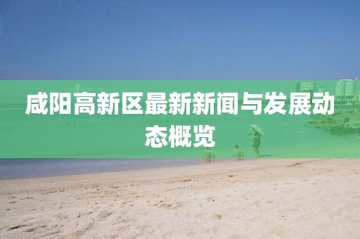 咸阳高新区最新新闻与发展动态概览