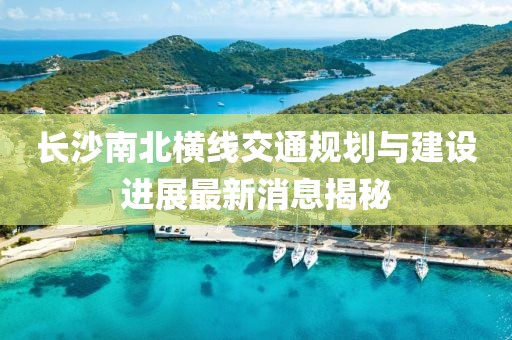 长沙南北横线交通规划与建设进展最新消息揭秘