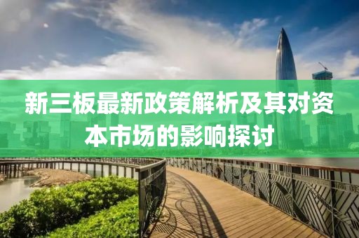 新三板最新政策解析及其对资本市场的影响探讨