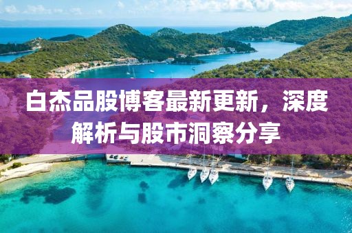白杰品股博客最新更新，深度解析与股市洞察分享