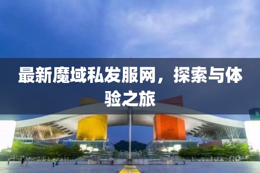 最新魔域私发服网，探索与体验之旅