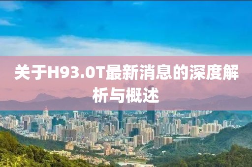 关于H93.0T最新消息的深度解析与概述