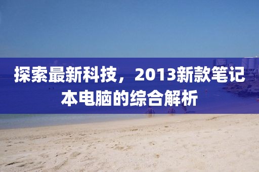 探索最新科技，2013新款笔记本电脑的综合解析