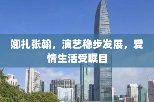 娜扎张翰，演艺稳步发展，爱情生活受瞩目