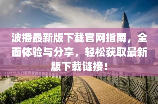 波播最新版下载官网指南，全面体验与分享，轻松获取最新版下载链接！