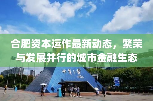 合肥资本运作最新动态，繁荣与发展并行的城市金融生态