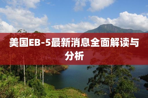 美国EB-5最新消息全面解读与分析
