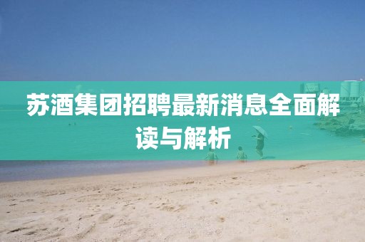 苏酒集团招聘最新消息全面解读与解析