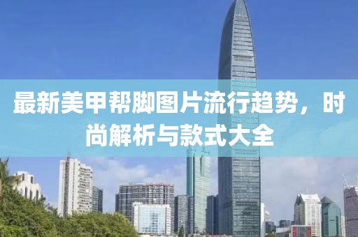 最新美甲帮脚图片流行趋势，时尚解析与款式大全