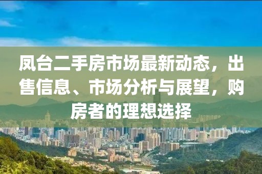 凤台二手房市场最新动态，出售信息、市场分析与展望，购房者的理想选择