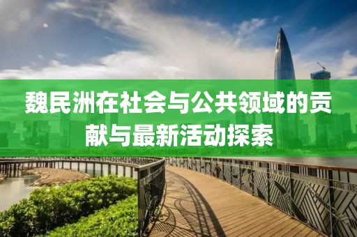 魏民洲在社会与公共领域的贡献与最新活动探索