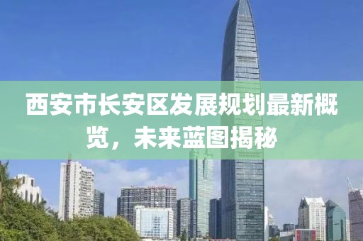 西安市长安区发展规划最新概览，未来蓝图揭秘