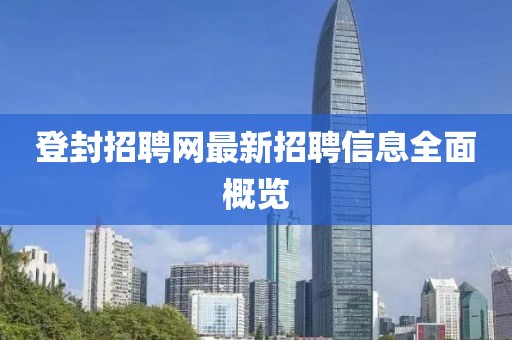 登封招聘网最新招聘信息全面概览