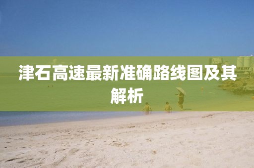 津石高速最新准确路线图及其解析