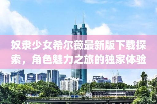 奴隶少女希尔薇最新版下载探索，角色魅力之旅的独家体验