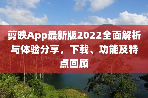 剪映App最新版2022全面解析与体验分享，下载、功能及特点回顾