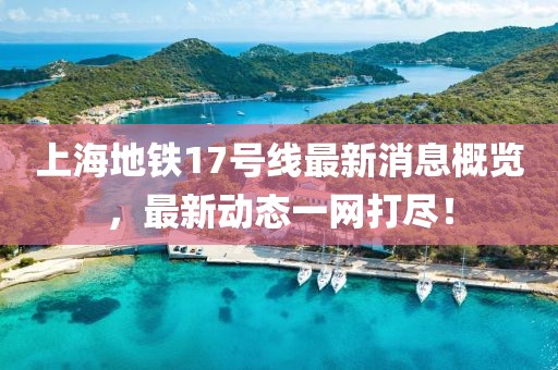 上海地铁17号线最新消息概览，最新动态一网打尽！