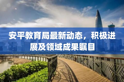 安平教育局最新动态，积极进展及领域成果瞩目