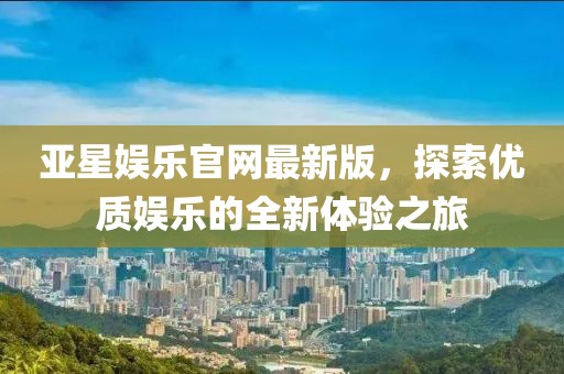 亚星娱乐官网最新版，探索优质娱乐的全新体验之旅