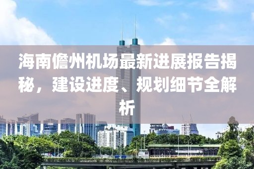 海南儋州机场最新进展报告揭秘，建设进度、规划细节全解析