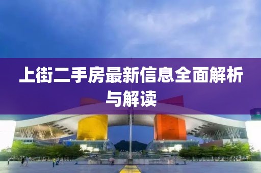 上街二手房最新信息全面解析与解读