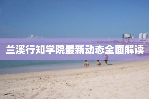 兰溪行知学院最新动态全面解读
