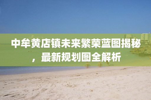 中牟黄店镇未来繁荣蓝图揭秘，最新规划图全解析