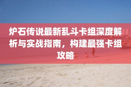 炉石传说最新乱斗卡组深度解析与实战指南，构建最强卡组攻略