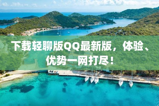 下载轻聊版QQ最新版，体验、优势一网打尽！