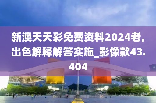 新澳天天彩免费资料2024老,出色解释解答实施_影像款43.404