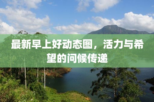 最新早上好动态图，活力与希望的问候传递