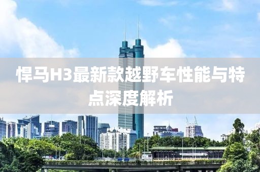 悍马H3最新款越野车性能与特点深度解析