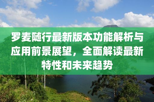 罗麦随行最新版本功能解析与应用前景展望，全面解读最新特性和未来趋势