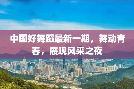 中国好舞蹈最新一期，舞动青春，展现风采之夜
