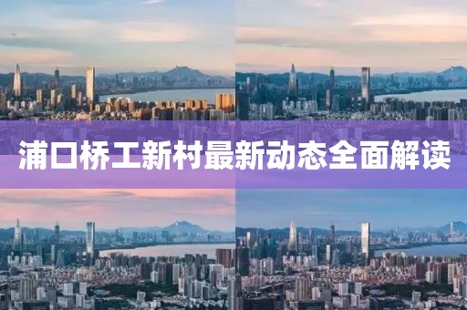 浦口桥工新村最新动态全面解读