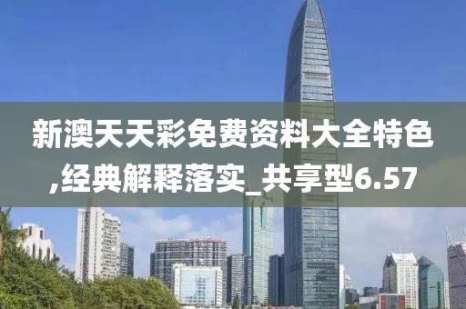 新澳天天彩免费资料大全特色,经典解释落实_共享型6.57
