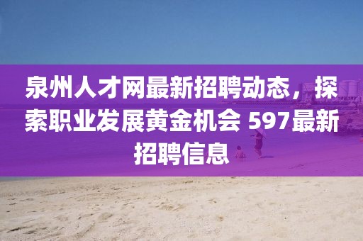 泉州人才网最新招聘动态，探索职业发展黄金机会 597最新招聘信息