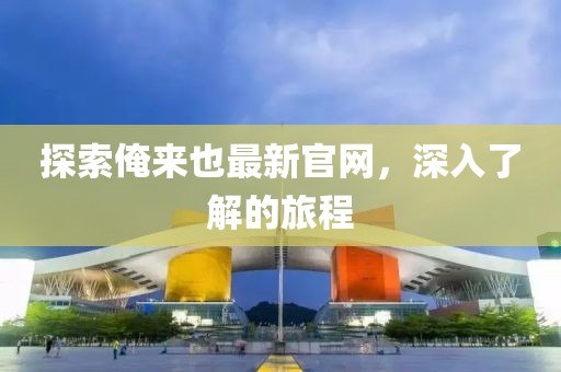 探索俺来也最新官网，深入了解的旅程
