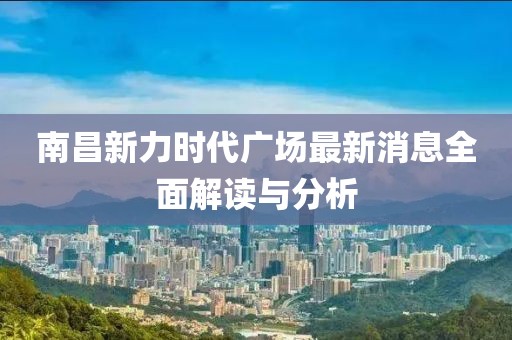 南昌新力时代广场最新消息全面解读与分析